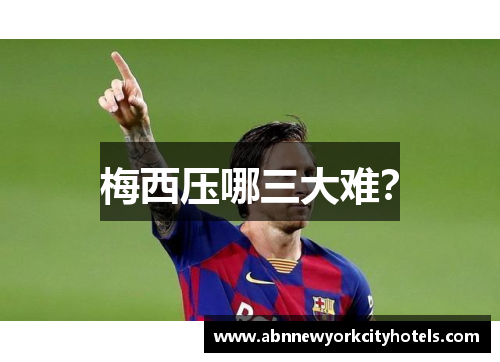 梅西压哪三大难？