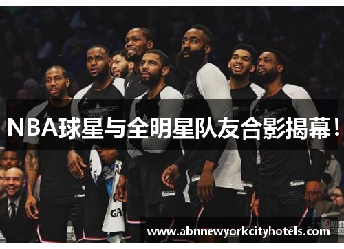 NBA球星与全明星队友合影揭幕！